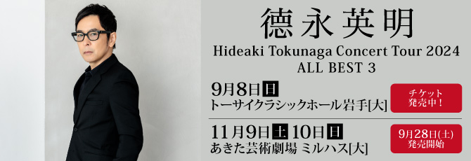 德永英明
  Hideaki Tokunaga Concert Tour 2024 ALL BEST 3
  
  9月8日(日)トーサイクラシックホール岩手(岩手県民会館)大ホール
  11月9日(土)あきた芸術劇場 ミルハス 大ホール